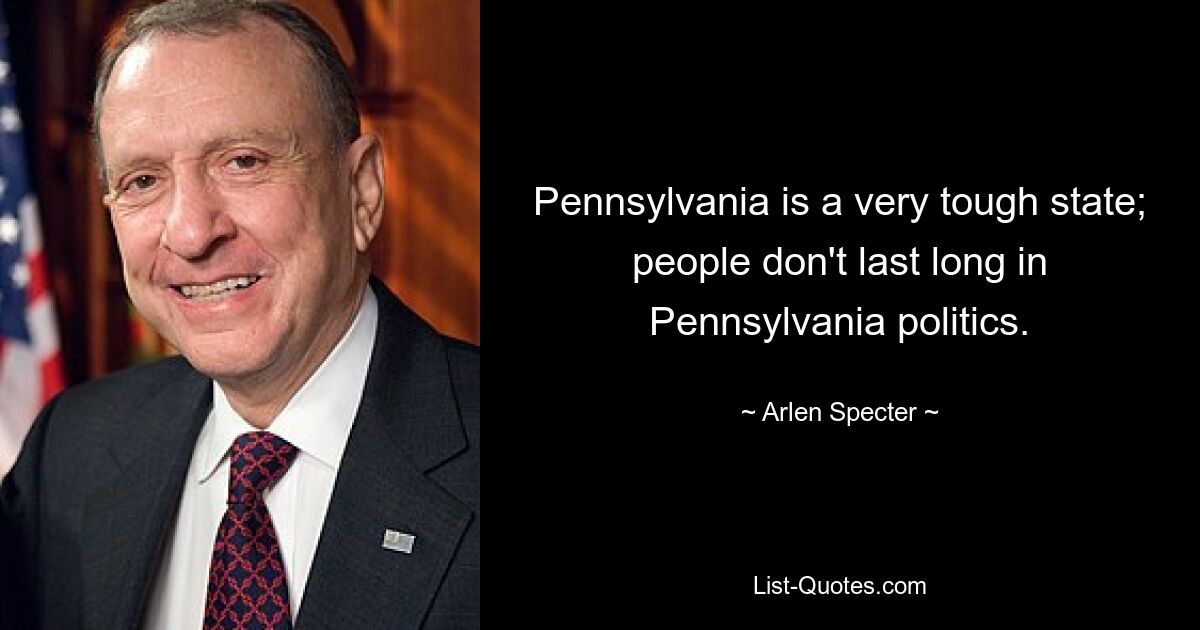 Pennsylvania is a very tough state; people don't last long in Pennsylvania politics. — © Arlen Specter