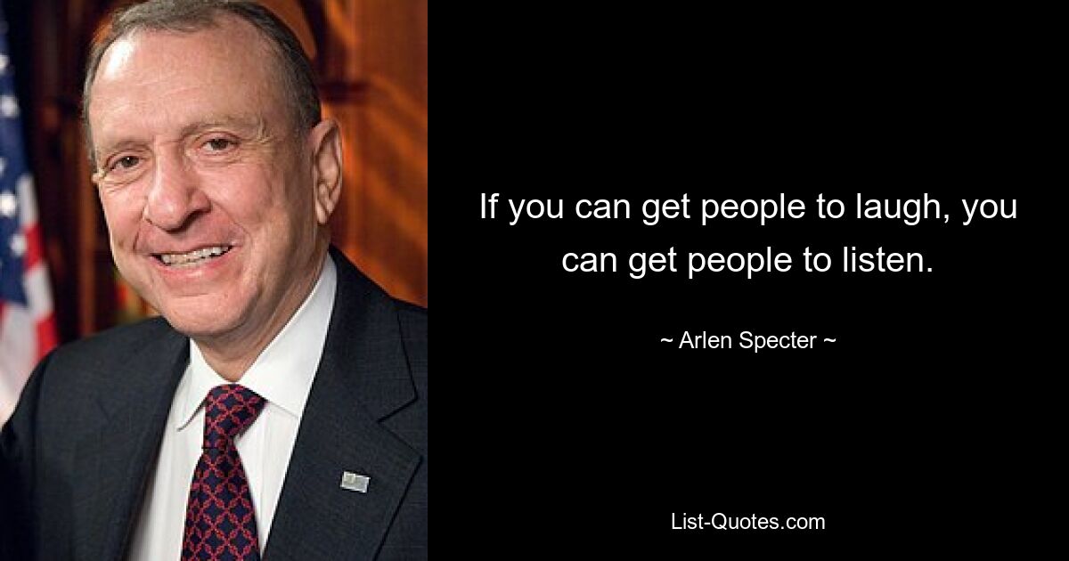 If you can get people to laugh, you can get people to listen. — © Arlen Specter