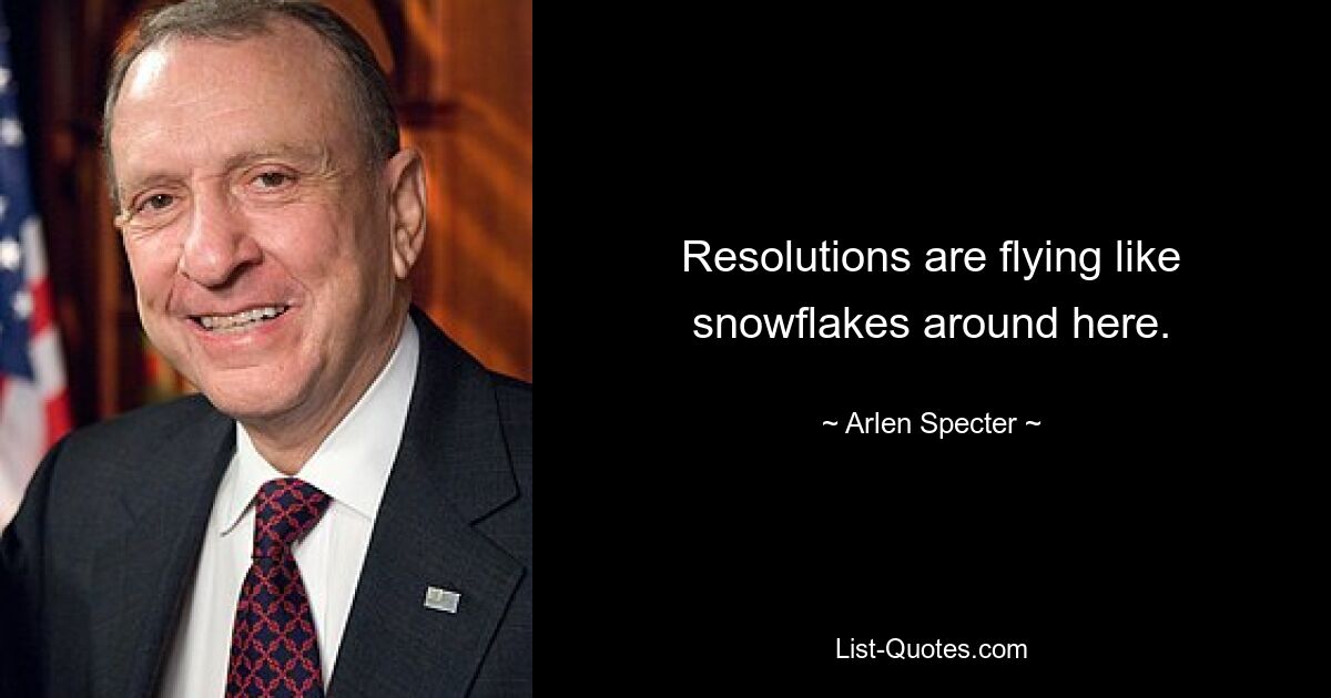 Resolutions are flying like snowflakes around here. — © Arlen Specter