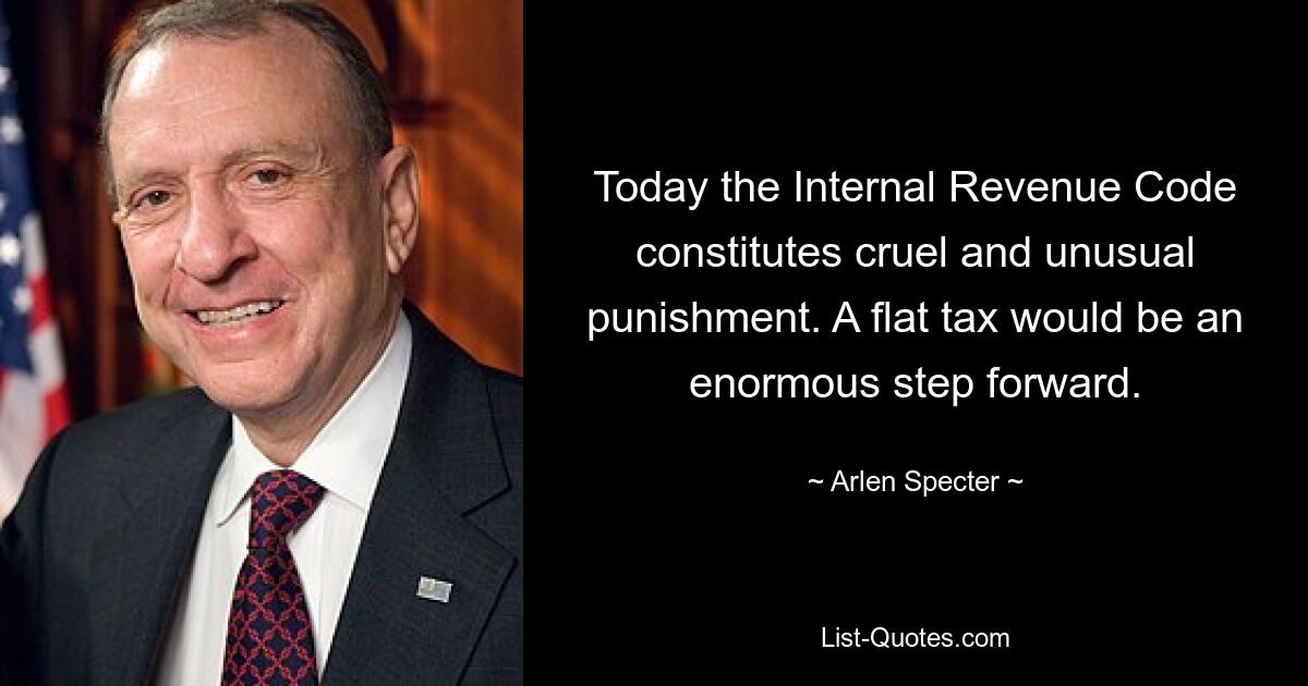 Today the Internal Revenue Code constitutes cruel and unusual punishment. A flat tax would be an enormous step forward. — © Arlen Specter