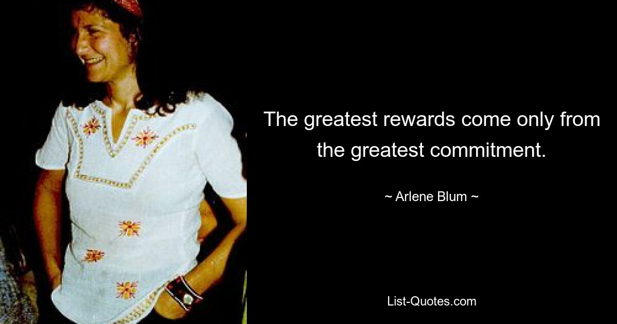 The greatest rewards come only from the greatest commitment. — © Arlene Blum