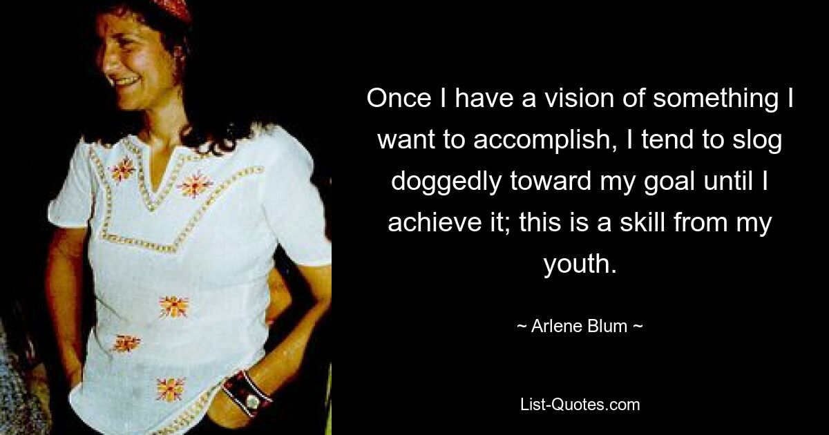 Once I have a vision of something I want to accomplish, I tend to slog doggedly toward my goal until I achieve it; this is a skill from my youth. — © Arlene Blum