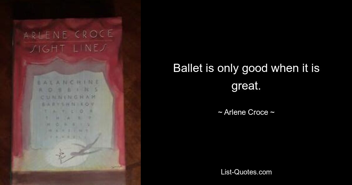 Ballet is only good when it is great. — © Arlene Croce