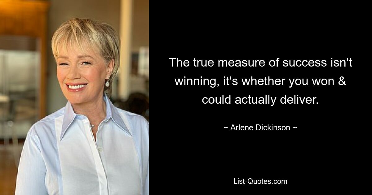 The true measure of success isn't winning, it's whether you won & could actually deliver. — © Arlene Dickinson