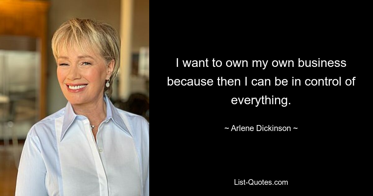 I want to own my own business because then I can be in control of everything. — © Arlene Dickinson