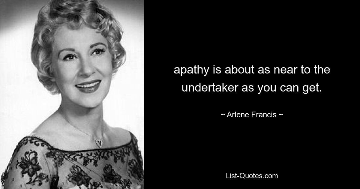 apathy is about as near to the undertaker as you can get. — © Arlene Francis