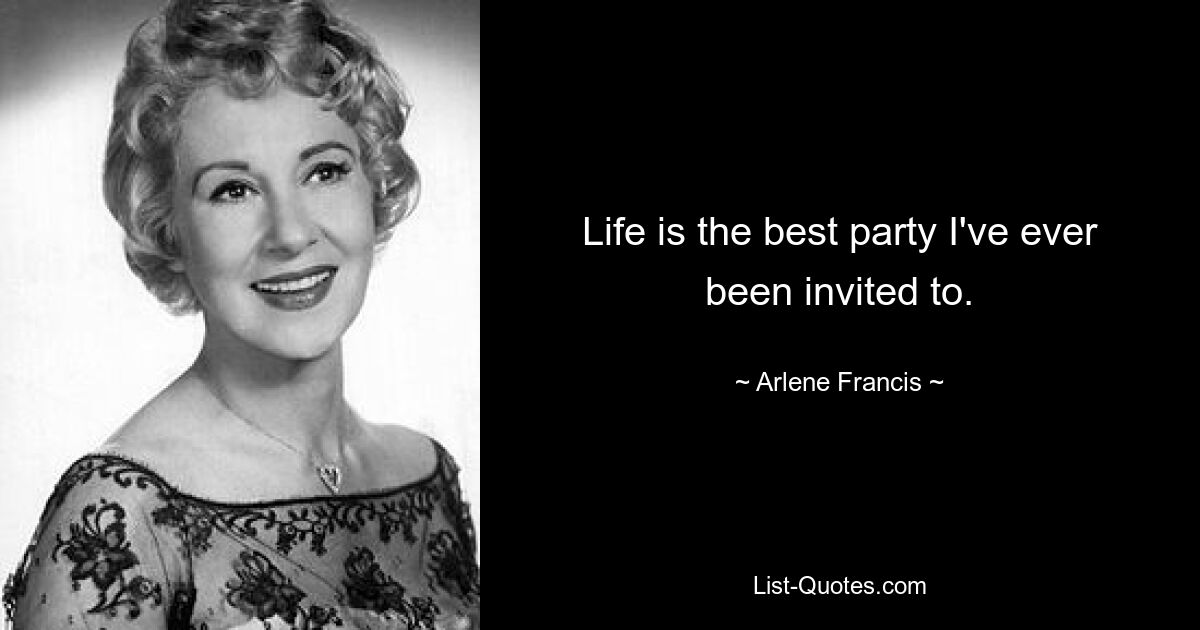 Life is the best party I've ever been invited to. — © Arlene Francis