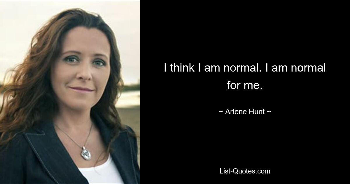 I think I am normal. I am normal for me. — © Arlene Hunt