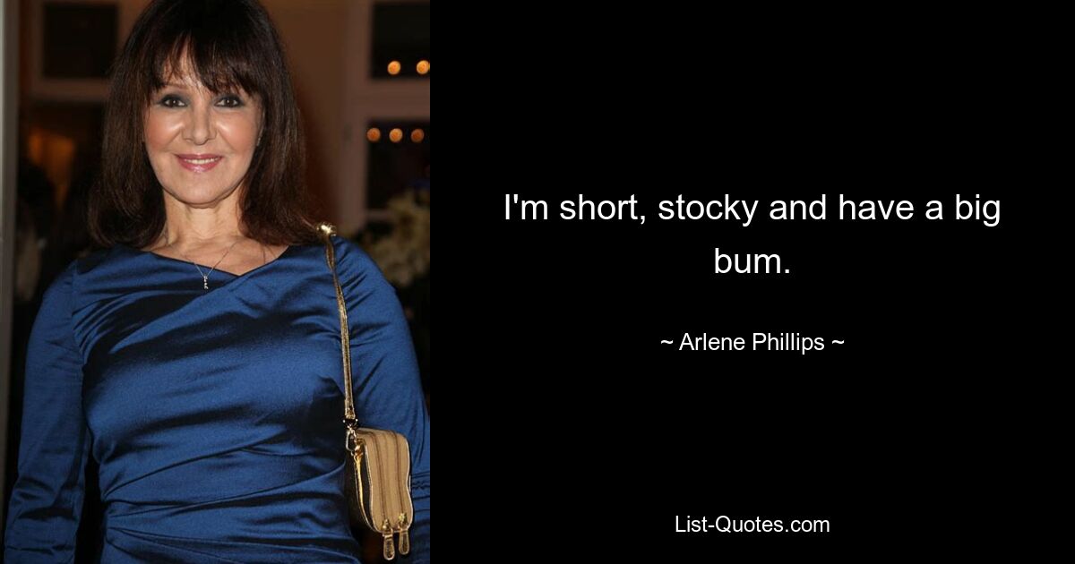 I'm short, stocky and have a big bum. — © Arlene Phillips