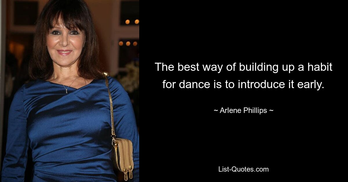 The best way of building up a habit for dance is to introduce it early. — © Arlene Phillips