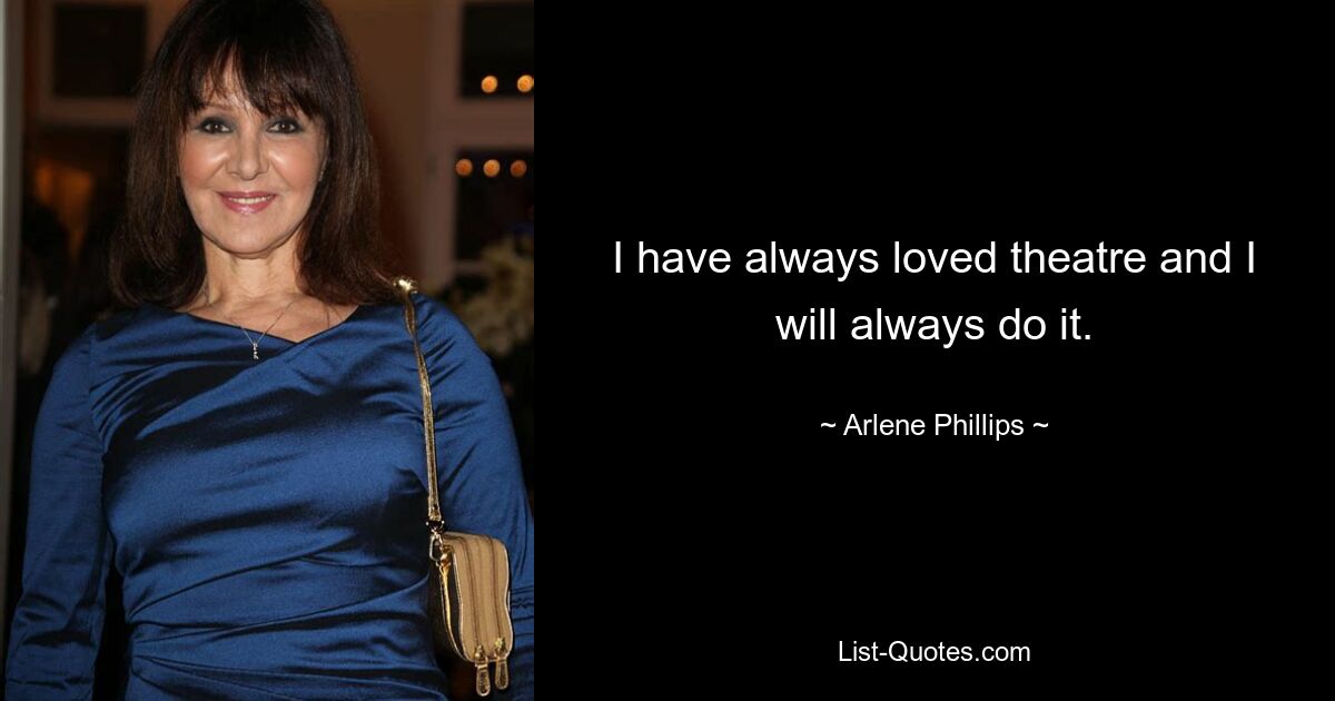 I have always loved theatre and I will always do it. — © Arlene Phillips