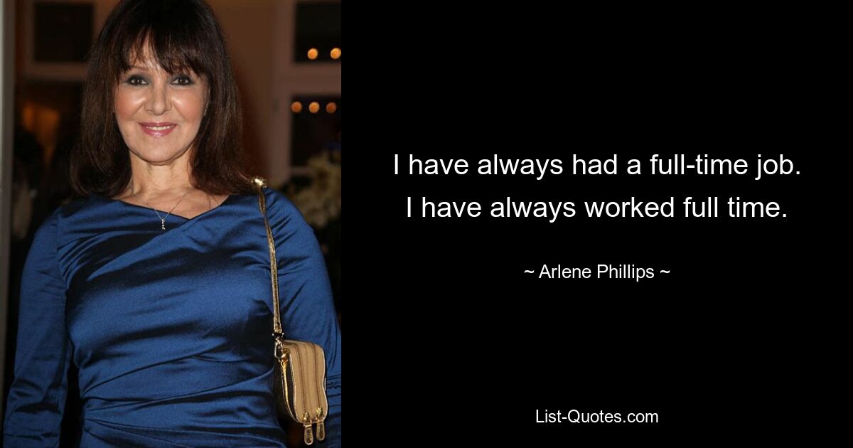 I have always had a full-time job. I have always worked full time. — © Arlene Phillips