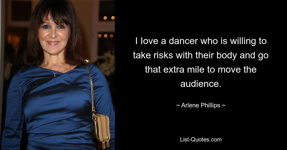 I Iove a dancer who is willing to take risks with their body and go that extra mile to move the audience. — © Arlene Phillips