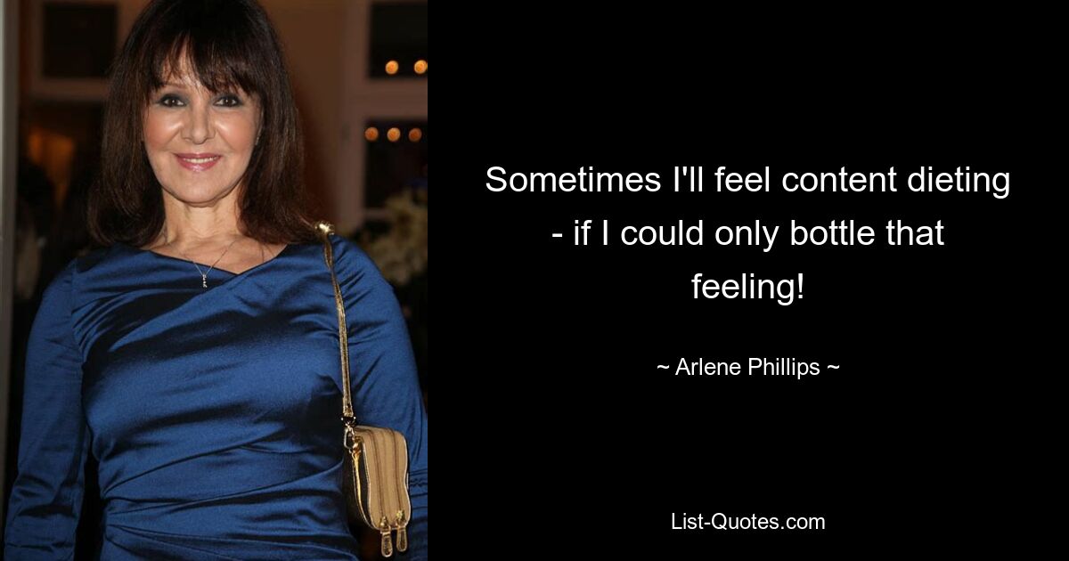 Sometimes I'll feel content dieting - if I could only bottle that feeling! — © Arlene Phillips