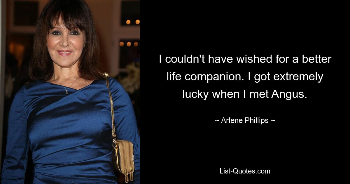 I couldn't have wished for a better life companion. I got extremely lucky when I met Angus. — © Arlene Phillips