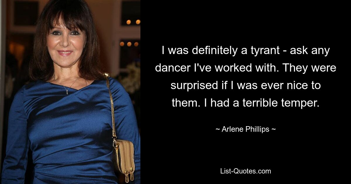 I was definitely a tyrant - ask any dancer I've worked with. They were surprised if I was ever nice to them. I had a terrible temper. — © Arlene Phillips