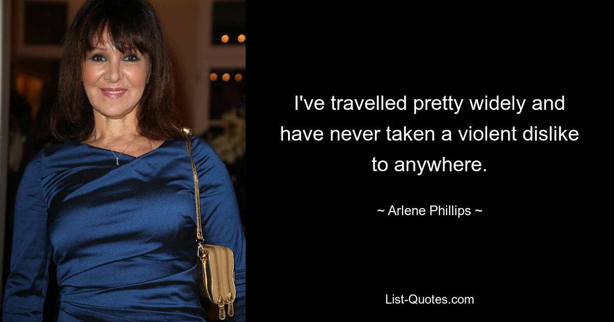 I've travelled pretty widely and have never taken a violent dislike to anywhere. — © Arlene Phillips