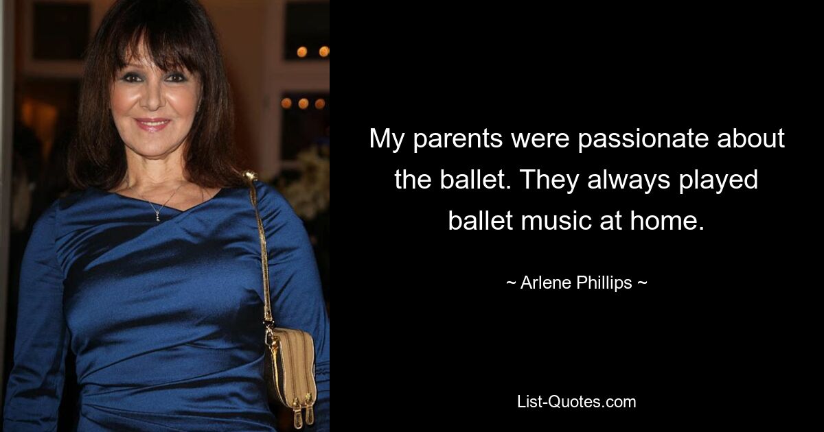 My parents were passionate about the ballet. They always played ballet music at home. — © Arlene Phillips