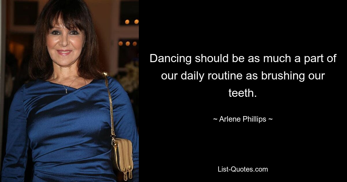 Dancing should be as much a part of our daily routine as brushing our teeth. — © Arlene Phillips