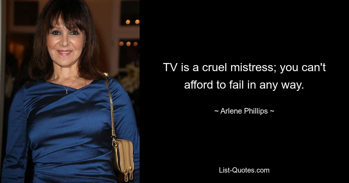 TV is a cruel mistress; you can't afford to fail in any way. — © Arlene Phillips