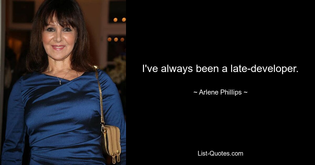 I've always been a late-developer. — © Arlene Phillips