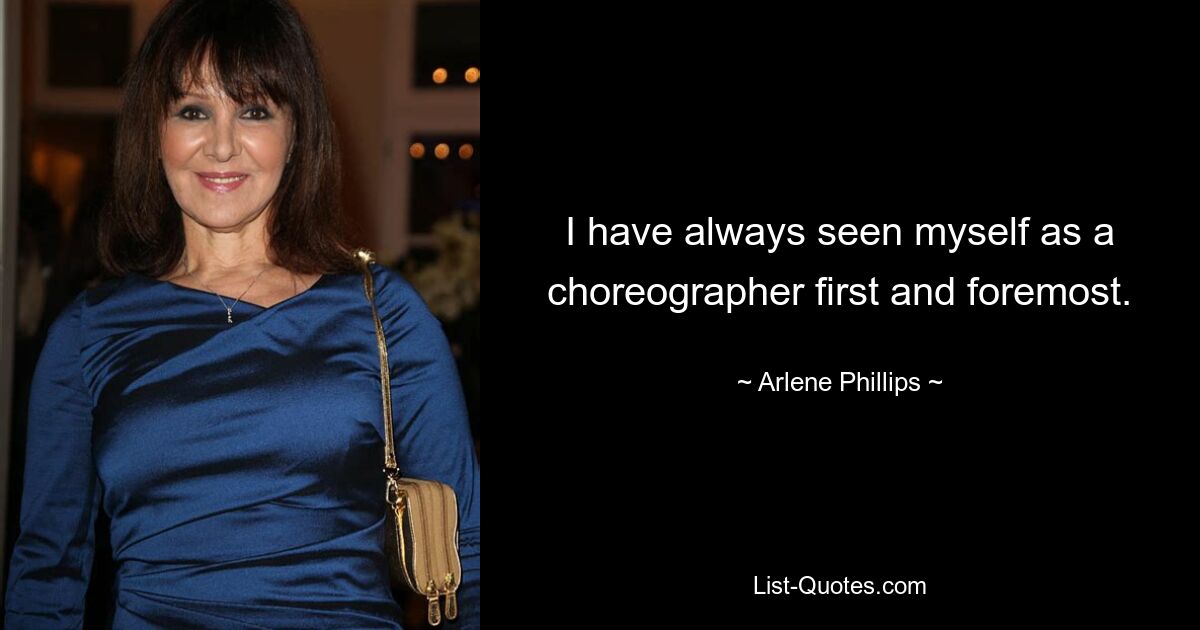 I have always seen myself as a choreographer first and foremost. — © Arlene Phillips