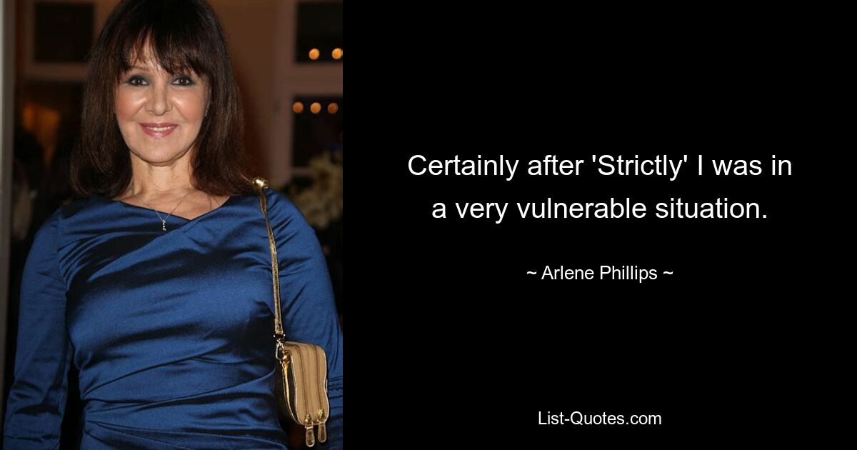 Certainly after 'Strictly' I was in a very vulnerable situation. — © Arlene Phillips