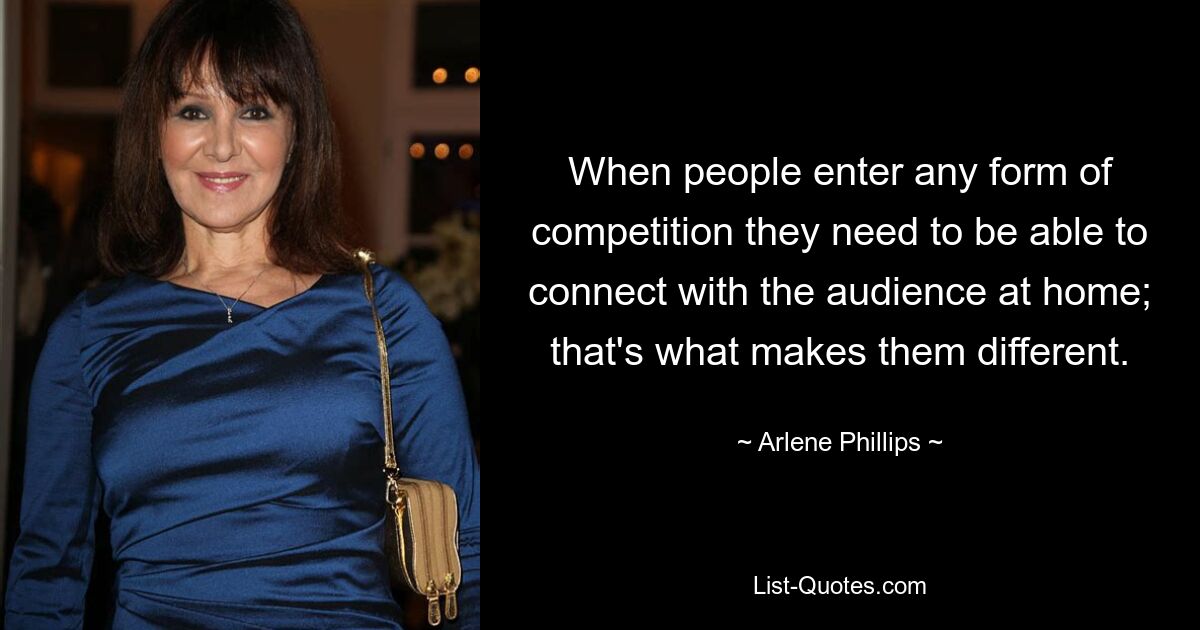 When people enter any form of competition they need to be able to connect with the audience at home; that's what makes them different. — © Arlene Phillips