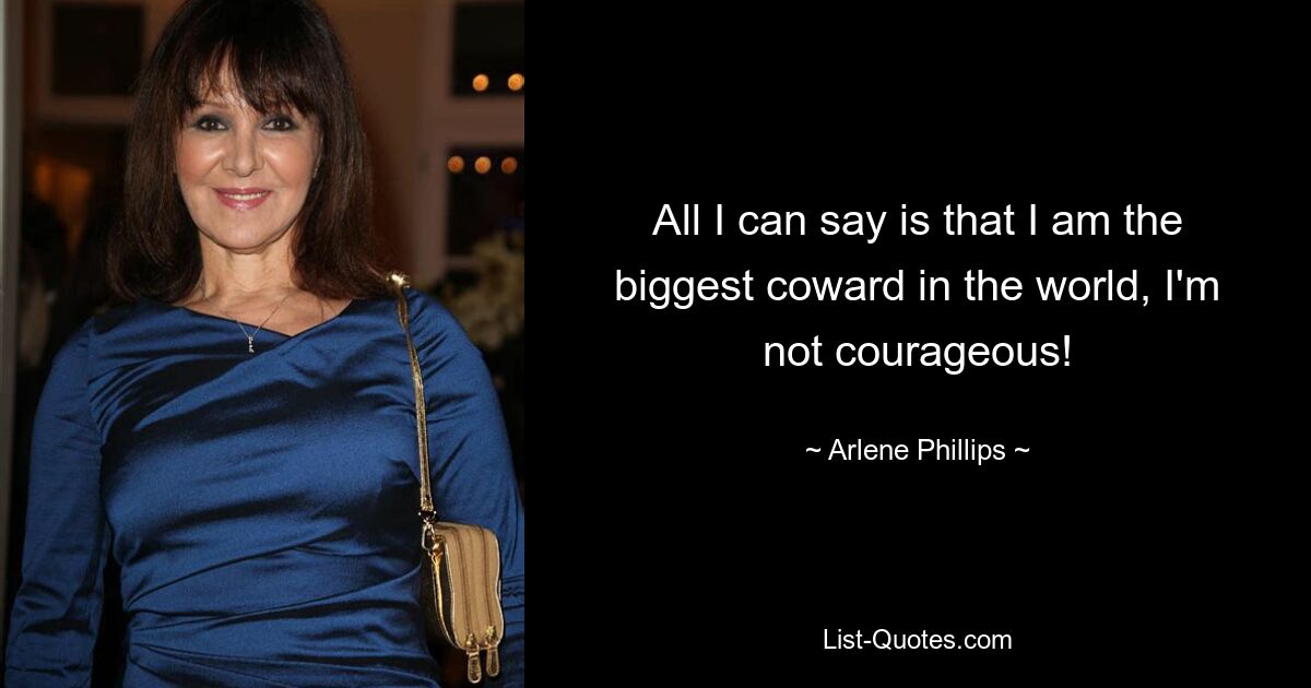 All I can say is that I am the biggest coward in the world, I'm not courageous! — © Arlene Phillips