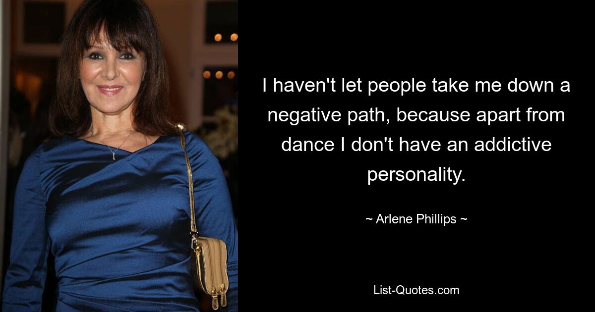 I haven't let people take me down a negative path, because apart from dance I don't have an addictive personality. — © Arlene Phillips