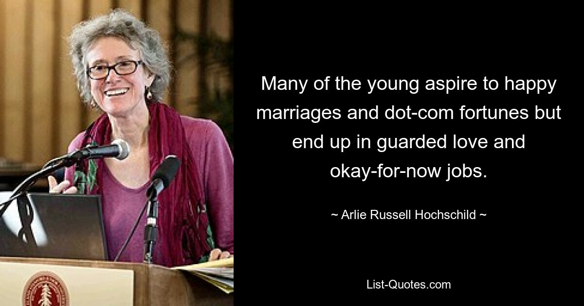 Many of the young aspire to happy marriages and dot-com fortunes but end up in guarded love and okay-for-now jobs. — © Arlie Russell Hochschild