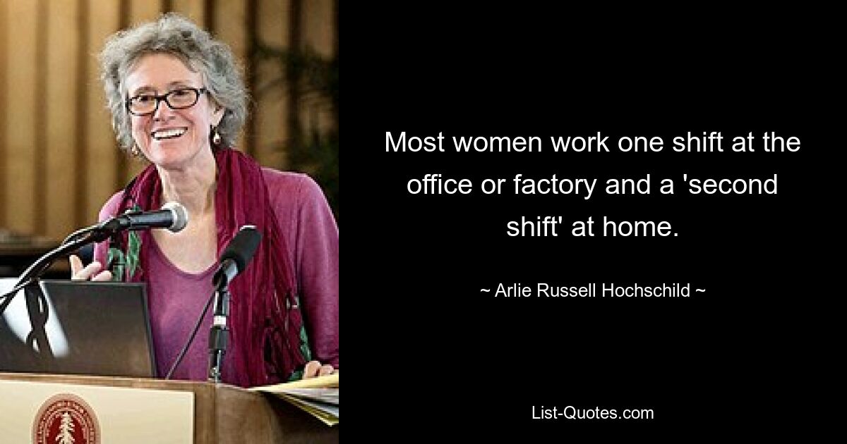 Most women work one shift at the office or factory and a 'second shift' at home. — © Arlie Russell Hochschild