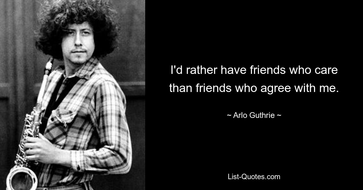 I'd rather have friends who care than friends who agree with me. — © Arlo Guthrie