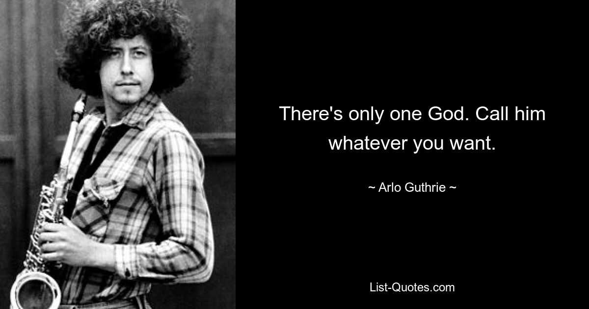 There's only one God. Call him whatever you want. — © Arlo Guthrie