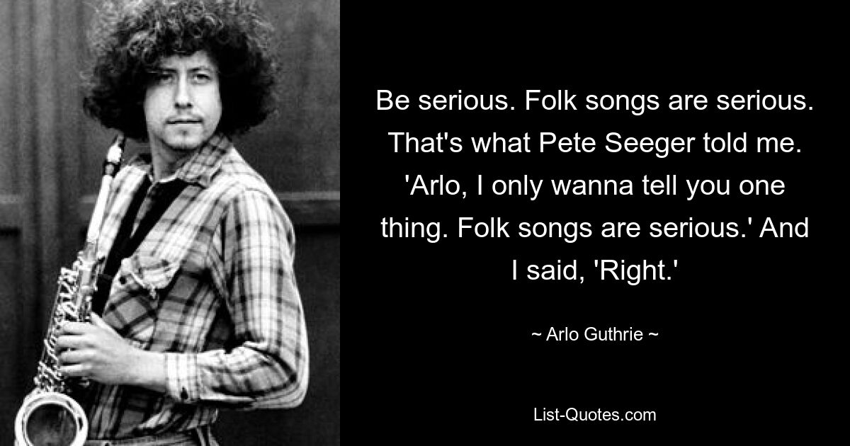 Seien Sie ernst. Volkslieder sind ernst. Das hat mir Pete Seeger erzählt. „Arlo, ich möchte dir nur eines sagen. „Volkslieder sind ernst.“ Und ich sagte: „Richtig.“ — © Arlo Guthrie