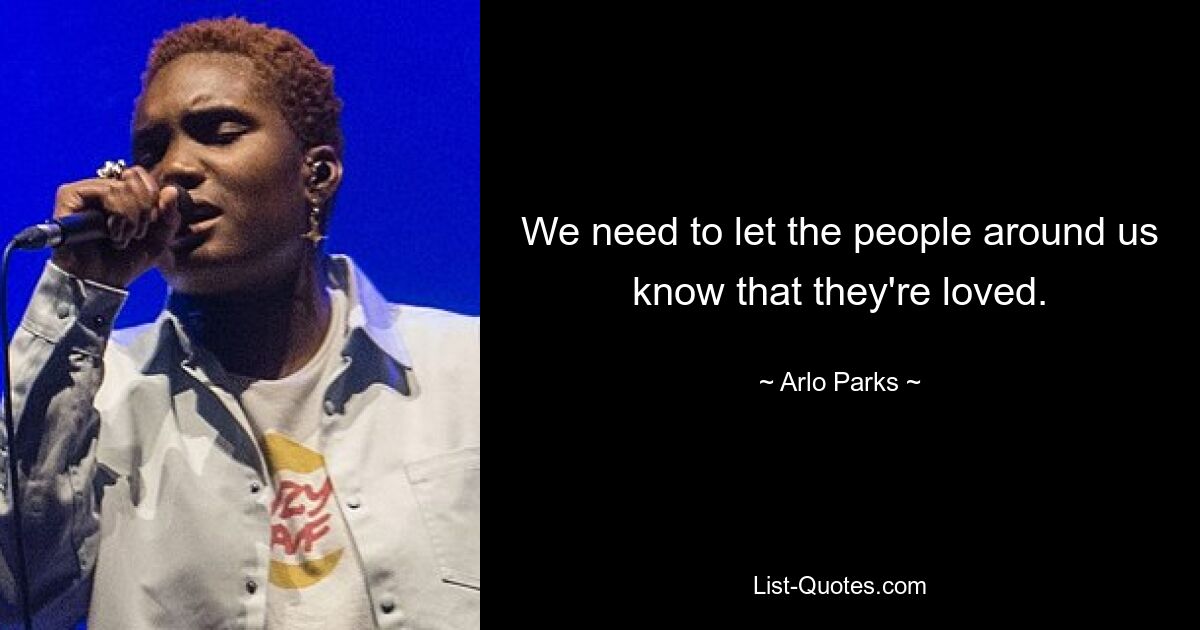 We need to let the people around us know that they're loved. — © Arlo Parks