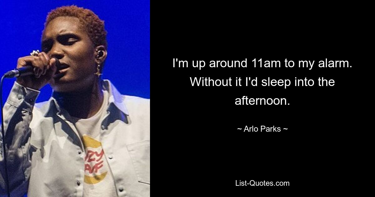 I'm up around 11am to my alarm. Without it I'd sleep into the afternoon. — © Arlo Parks