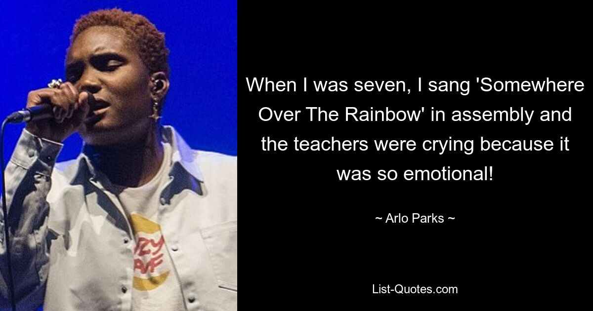 When I was seven, I sang 'Somewhere Over The Rainbow' in assembly and the teachers were crying because it was so emotional! — © Arlo Parks