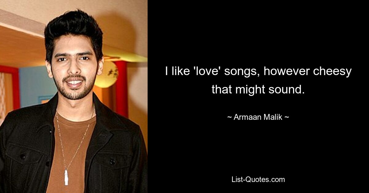 I like 'love' songs, however cheesy that might sound. — © Armaan Malik