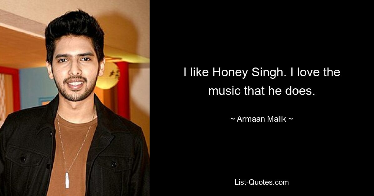 I like Honey Singh. I love the music that he does. — © Armaan Malik