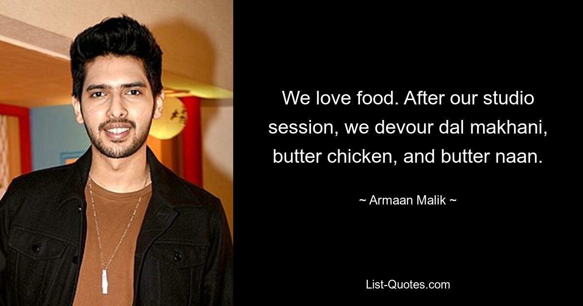 We love food. After our studio session, we devour dal makhani, butter chicken, and butter naan. — © Armaan Malik