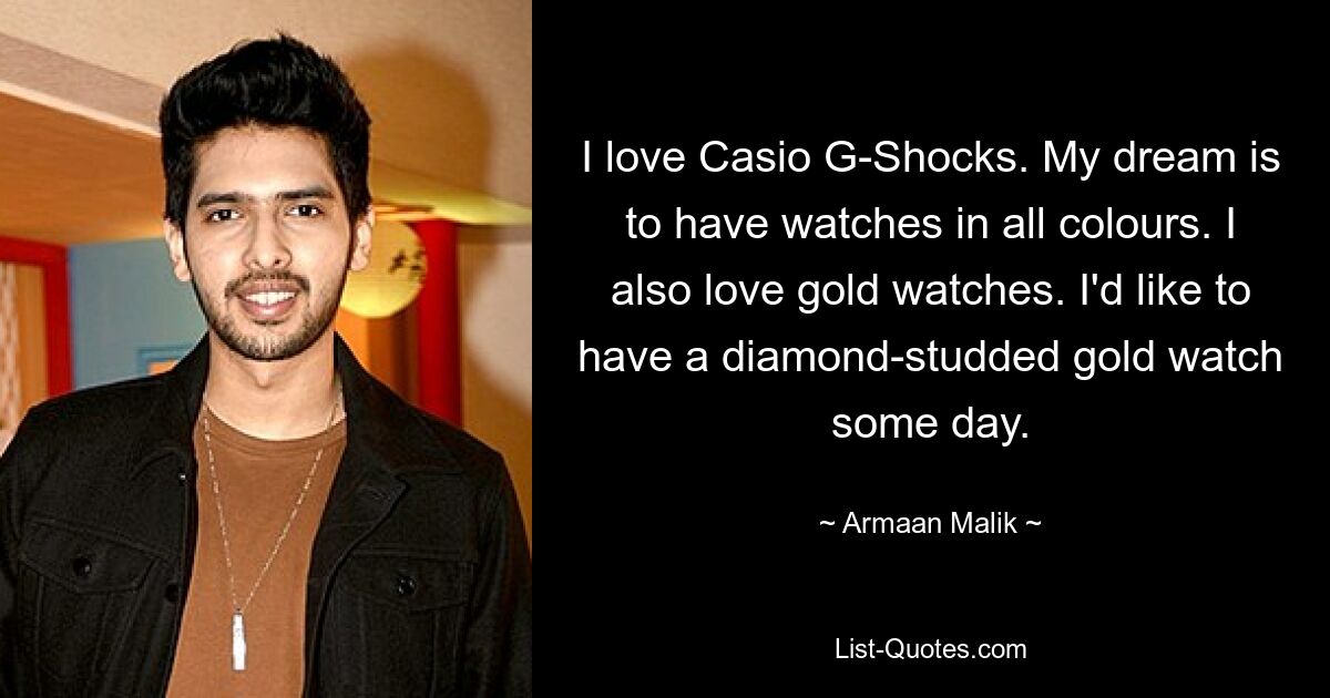 I love Casio G-Shocks. My dream is to have watches in all colours. I also love gold watches. I'd like to have a diamond-studded gold watch some day. — © Armaan Malik