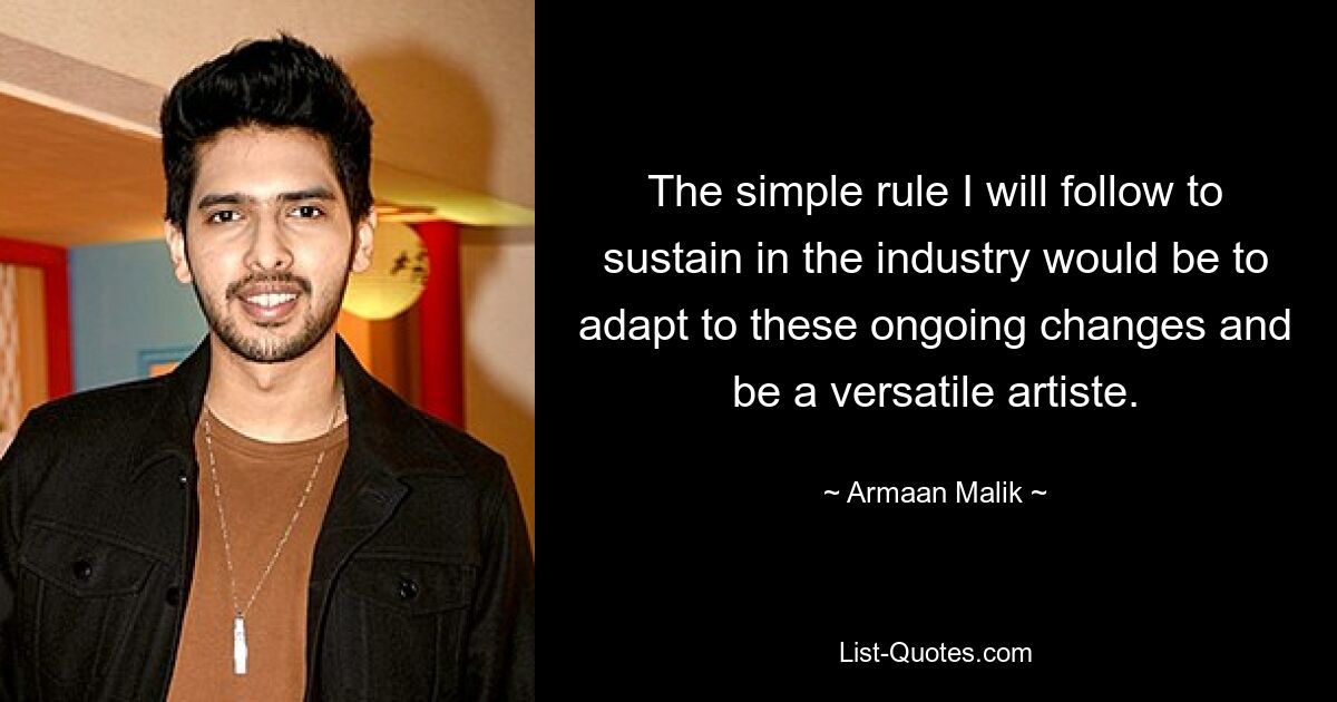 The simple rule I will follow to sustain in the industry would be to adapt to these ongoing changes and be a versatile artiste. — © Armaan Malik