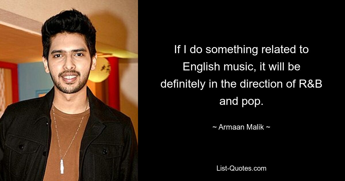 If I do something related to English music, it will be definitely in the direction of R&B and pop. — © Armaan Malik