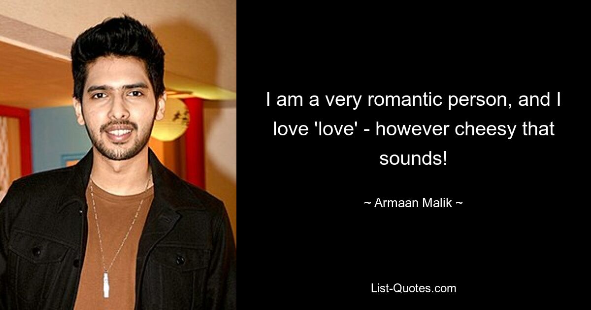 I am a very romantic person, and I love 'love' - however cheesy that sounds! — © Armaan Malik