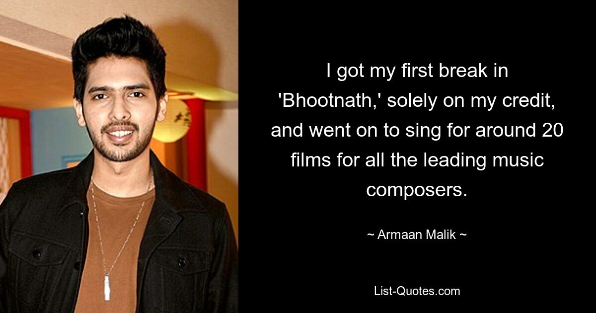 I got my first break in 'Bhootnath,' solely on my credit, and went on to sing for around 20 films for all the leading music composers. — © Armaan Malik