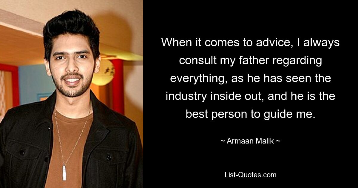 When it comes to advice, I always consult my father regarding everything, as he has seen the industry inside out, and he is the best person to guide me. — © Armaan Malik