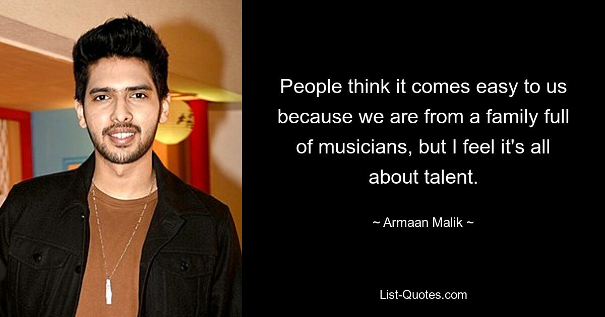 People think it comes easy to us because we are from a family full of musicians, but I feel it's all about talent. — © Armaan Malik