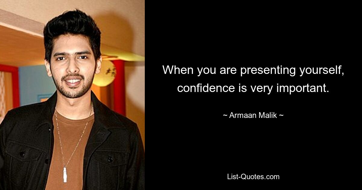 When you are presenting yourself, confidence is very important. — © Armaan Malik