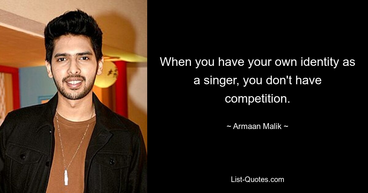 When you have your own identity as a singer, you don't have competition. — © Armaan Malik